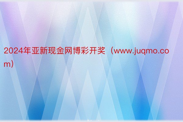 2024年亚新现金网博彩开奖（www.juqmo.com）