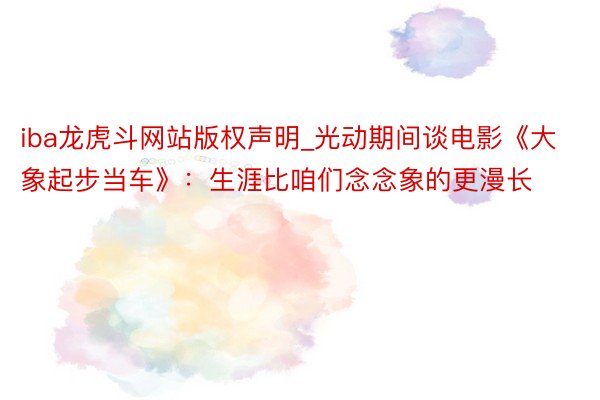 iba龙虎斗网站版权声明_光动期间谈电影《大象起步当车》：生涯比咱们念念象的更漫长