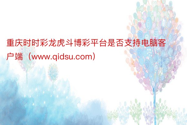 重庆时时彩龙虎斗博彩平台是否支持电脑客户端（www.qidsu.com）