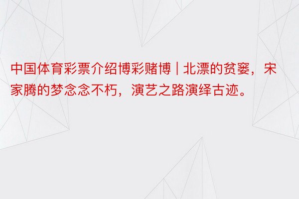 中国体育彩票介绍博彩赌博 | 北漂的贫窭，宋家腾的梦念念不朽，演艺之路演绎古迹。