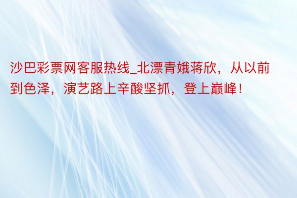 沙巴彩票网客服热线_北漂青娥蒋欣，从以前到色泽，演艺路上辛酸坚抓，登上巅峰！