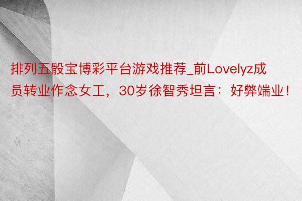 排列五骰宝博彩平台游戏推荐_前Lovelyz成员转业作念女工，30岁徐智秀坦言：好弊端业！