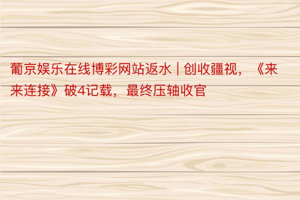 葡京娱乐在线博彩网站返水 | 创收疆视，《来来连接》破4记载，最终压轴收官