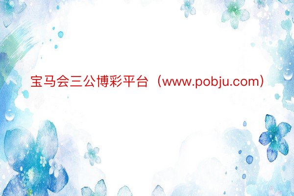 宝马会三公博彩平台（www.pobju.com）