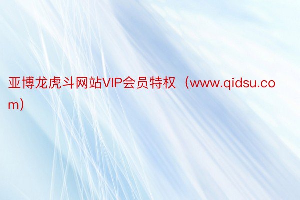 亚博龙虎斗网站VIP会员特权（www.qidsu.com）