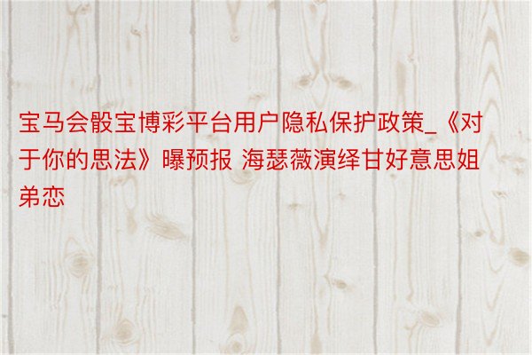 宝马会骰宝博彩平台用户隐私保护政策_《对于你的思法》曝预报 海瑟薇演绎甘好意思姐弟恋