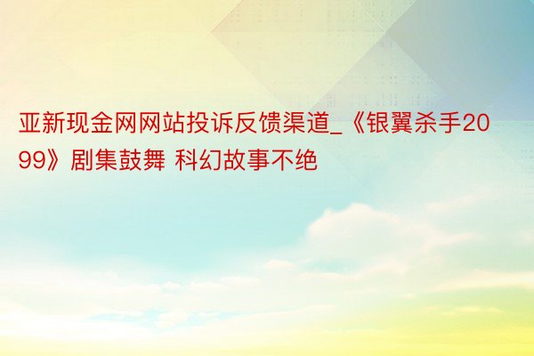 亚新现金网网站投诉反馈渠道_《银翼杀手2099》剧集鼓舞 科幻故事不绝