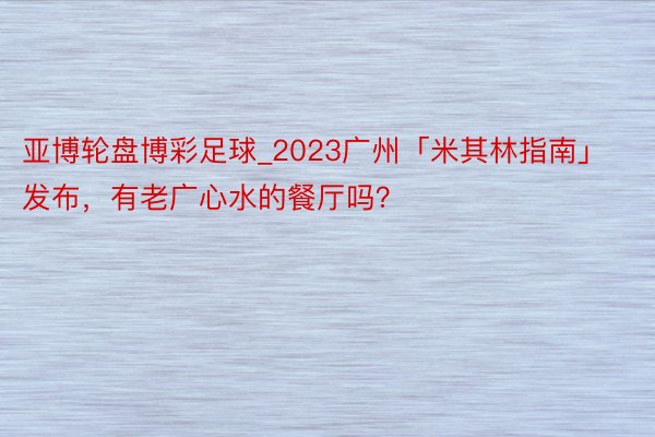 亚博轮盘博彩足球_2023广州「米其林指南」发布，有老广心水的餐厅吗？