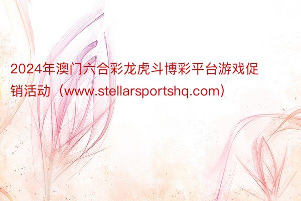 2024年澳门六合彩龙虎斗博彩平台游戏促销活动（www.stellarsportshq.com）