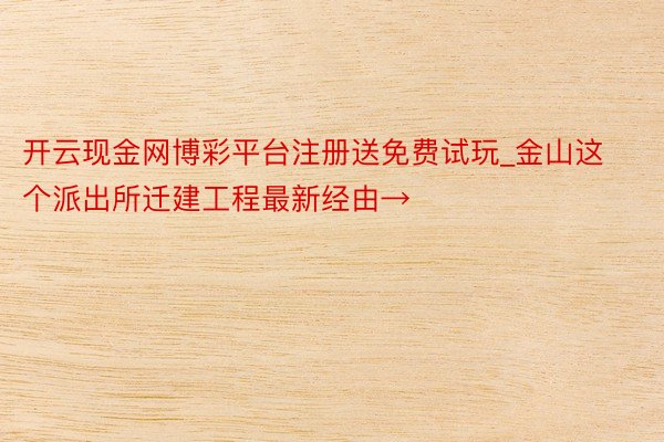 开云现金网博彩平台注册送免费试玩_金山这个派出所迁建工程最新经由→