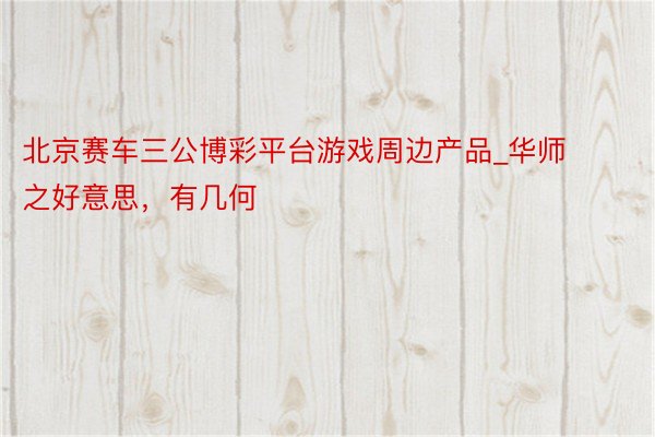 北京赛车三公博彩平台游戏周边产品_华师之好意思，有几何