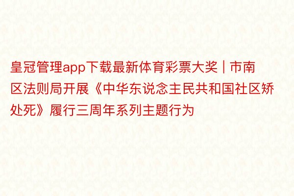 皇冠管理app下载最新体育彩票大奖 | 市南区法则局开展《中华东说念主民共和国社区矫处死》履行三周年系列主题行为