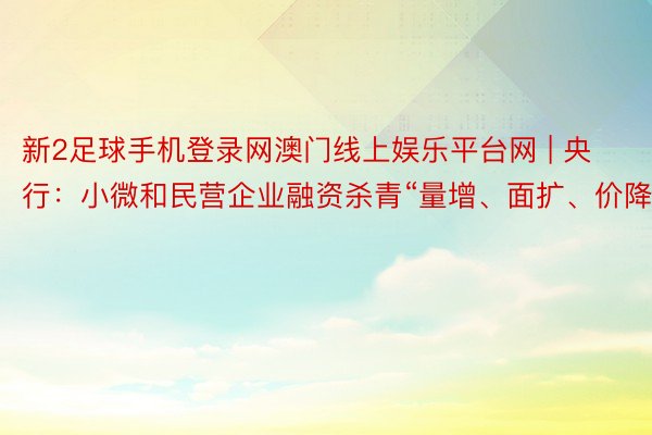 新2足球手机登录网澳门线上娱乐平台网 | 央行：小微和民营企业融资杀青“量增、面扩、价降”