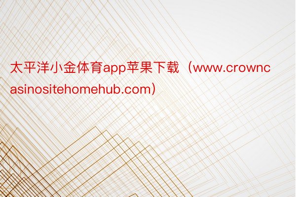 太平洋小金体育app苹果下载（www.crowncasinositehomehub.com）