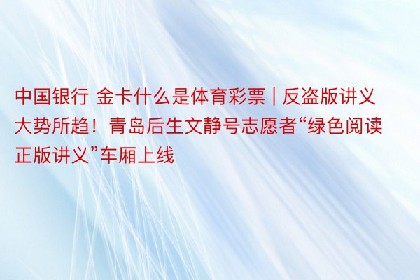 中国银行 金卡什么是体育彩票 | 反盗版讲义大势所趋！青岛后生文静号志愿者“绿色阅读 正版讲义”车厢上线