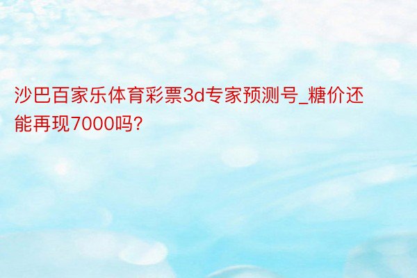 沙巴百家乐体育彩票3d专家预测号_糖价还能再现7000吗？