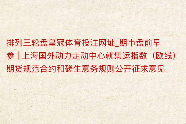 排列三轮盘皇冠体育投注网址_期市盘前早参 | 上海国外动力走动中心就集运指数（欧线）期货规范合约和磋生意务规则公开征求意见