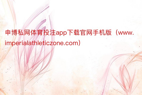 申博私网体育投注app下载官网手机版（www.imperialathleticzone.com）