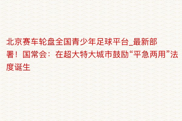 北京赛车轮盘全国青少年足球平台_最新部署！国常会：在超大特大城市鼓励“平急两用”法度诞生
