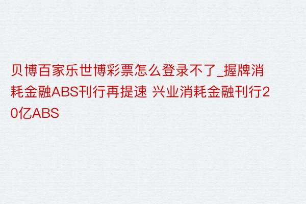 贝博百家乐世博彩票怎么登录不了_握牌消耗金融ABS刊行再提速 兴业消耗金融刊行20亿ABS