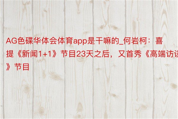 AG色碟华体会体育app是干嘛的_何岩柯：喜提《新闻1+1》节目23天之后，又首秀《高端访谈》节目