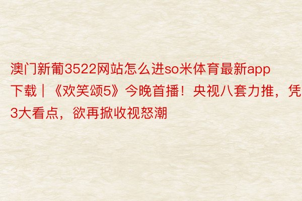 澳门新葡3522网站怎么进so米体育最新app下载 | 《欢笑颂5》今晚首播！央视八套力推，凭3大看点，欲再掀收视怒潮