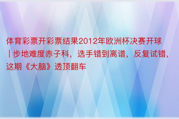体育彩票开彩票结果2012年欧洲杯决赛开球 | 步地难度赤子科，选手错到离谱，反复试错，这期《大脑》透顶翻车