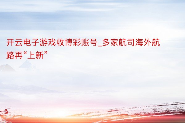 开云电子游戏收博彩账号_多家航司海外航路再“上新”