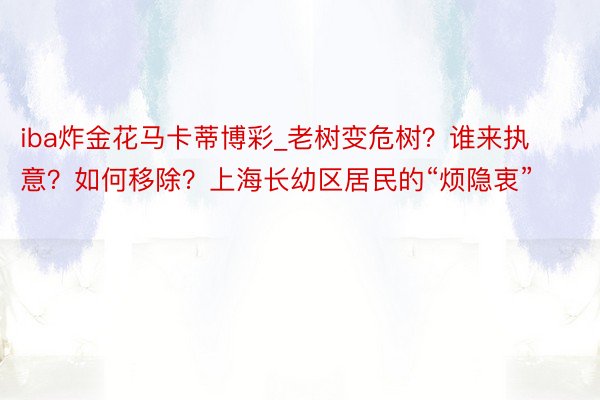 iba炸金花马卡蒂博彩_老树变危树？谁来执意？如何移除？上海长幼区居民的“烦隐衷”