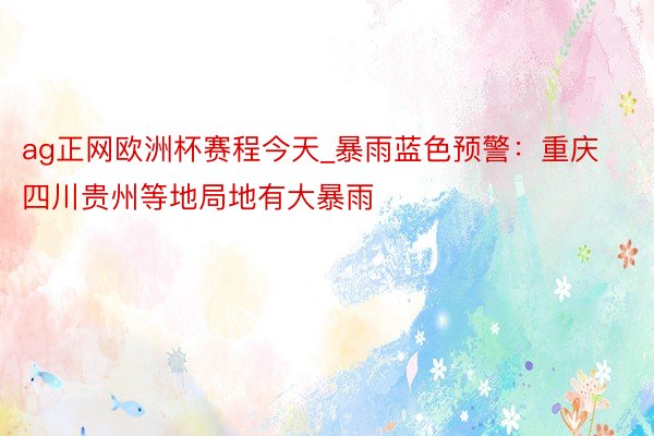 ag正网欧洲杯赛程今天_暴雨蓝色预警：重庆四川贵州等地局地有大暴雨