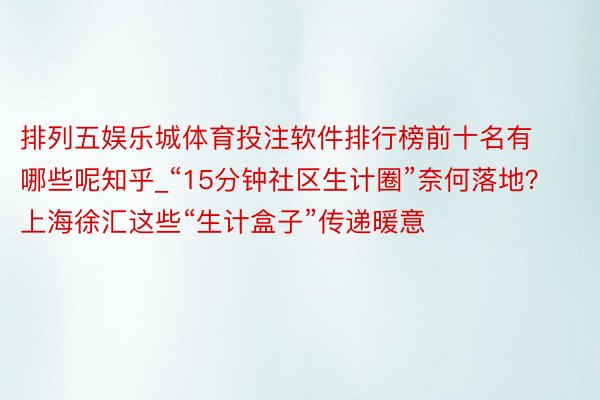 排列五娱乐城体育投注软件排行榜前十名有哪些呢知乎_“15分钟社区生计圈”奈何落地？上海徐汇这些“生计盒子”传递暖意