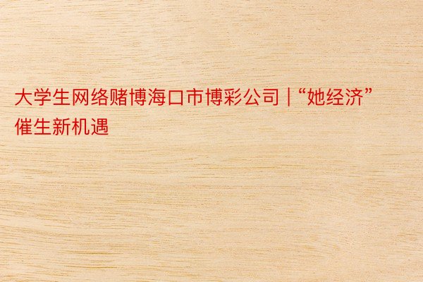 大学生网络赌博海口市博彩公司 | “她经济”催生新机遇
