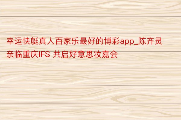幸运快艇真人百家乐最好的博彩app_陈齐灵亲临重庆IFS 共启好意思妆嘉会