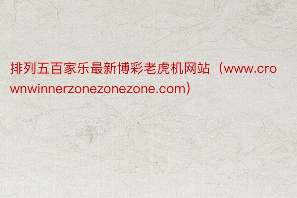 排列五百家乐最新博彩老虎机网站（www.crownwinnerzonezonezone.com）