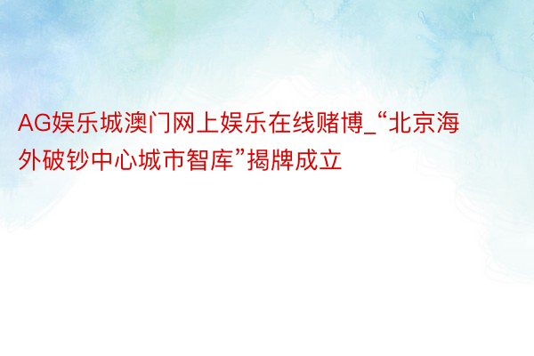 AG娱乐城澳门网上娱乐在线赌博_“北京海外破钞中心城市智库”揭牌成立