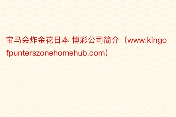 宝马会炸金花日本 博彩公司简介（www.kingofpunterszonehomehub.com）