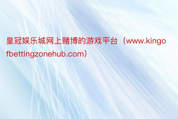 皇冠娱乐城网上赌博的游戏平台（www.kingofbettingzonehub.com）