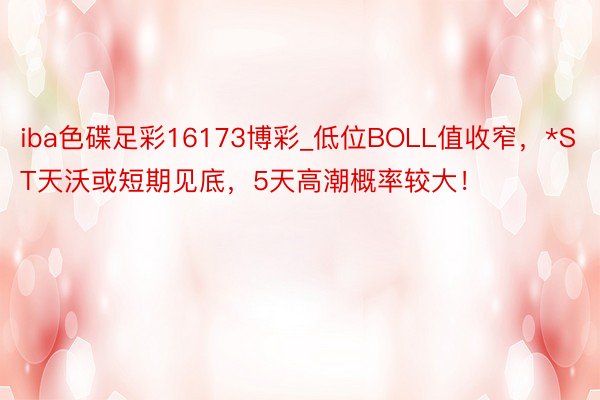 iba色碟足彩16173博彩_低位BOLL值收窄，*ST天沃或短期见底，5天高潮概率较大！