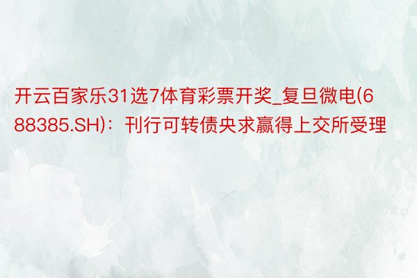 开云百家乐31选7体育彩票开奖_复旦微电(688385.SH)：刊行可转债央求赢得上交所受理
