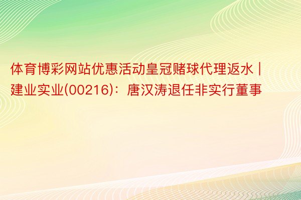 体育博彩网站优惠活动皇冠赌球代理返水 | 建业实业(00216)：唐汉涛退任非实行董事