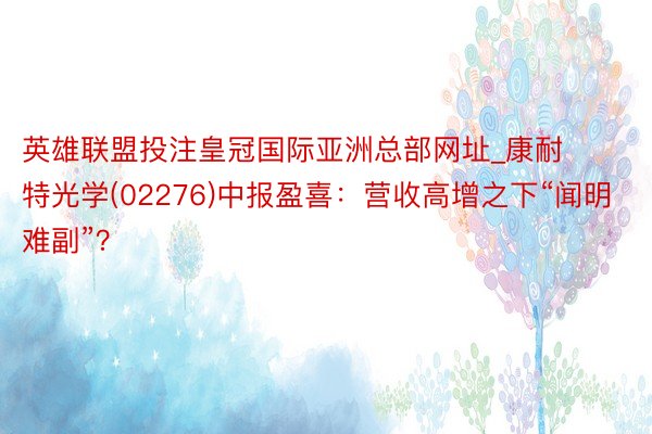 英雄联盟投注皇冠国际亚洲总部网址_康耐特光学(02276)中报盈喜：营收高增之下“闻明难副”？