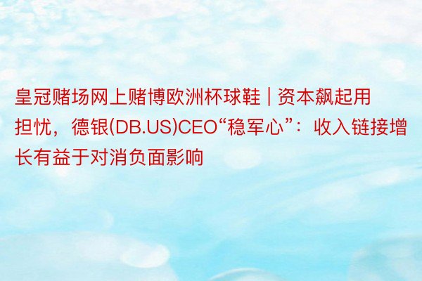 皇冠赌场网上赌博欧洲杯球鞋 | 资本飙起用担忧，德银(DB.US)CEO“稳军心”：收入链接增长有益于对消负面影响