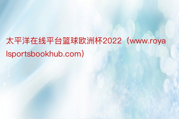 太平洋在线平台篮球欧洲杯2022（www.royalsportsbookhub.com）