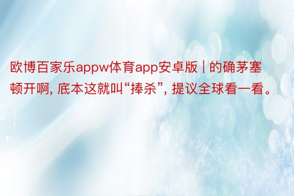 欧博百家乐appw体育app安卓版 | 的确茅塞顿开啊, 底本这就叫“捧杀”, 提议全球看一看。