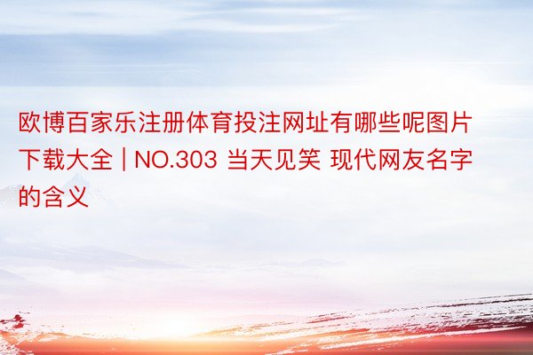 欧博百家乐注册体育投注网址有哪些呢图片下载大全 | NO.303 当天见笑 现代网友名字的含义
