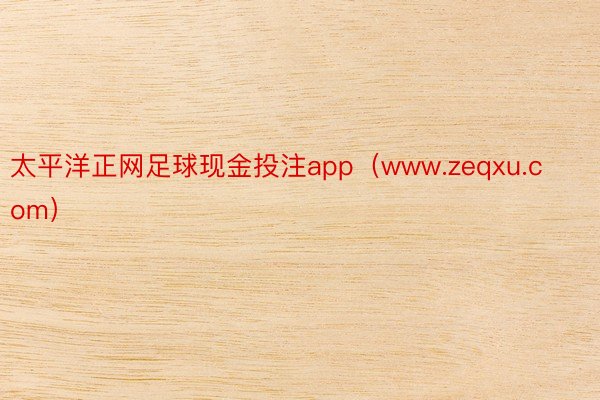 太平洋正网足球现金投注app（www.zeqxu.com）