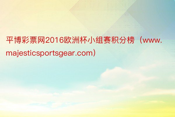 平博彩票网2016欧洲杯小组赛积分榜（www.majesticsportsgear.com）