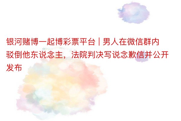 银河赌博一起博彩票平台 | 男人在微信群内驳倒他东说念主，法院判决写说念歉信并公开发布