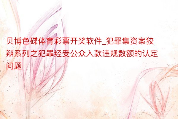 贝博色碟体育彩票开奖软件_犯罪集资案狡辩系列之犯罪经受公众入款违规数额的认定问题