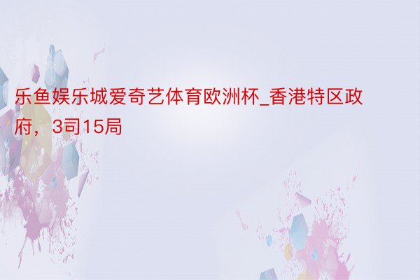 乐鱼娱乐城爱奇艺体育欧洲杯_香港特区政府，3司15局